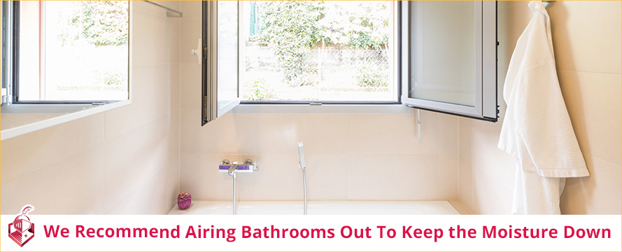 We Recommend Airing Bathrooms Out To Keep the Moisture Down
